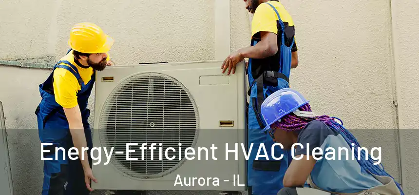  Energy-Efficient HVAC Cleaning Aurora - IL