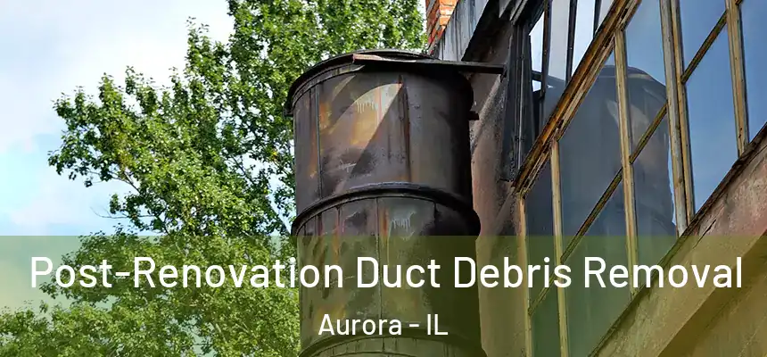 Post-Renovation Duct Debris Removal Aurora - IL